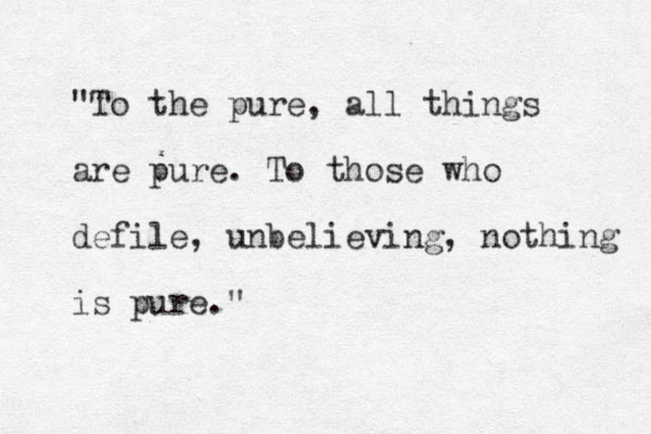 "To the pure, all things are pure. To those who defile, unbelieving, nothing is pure."