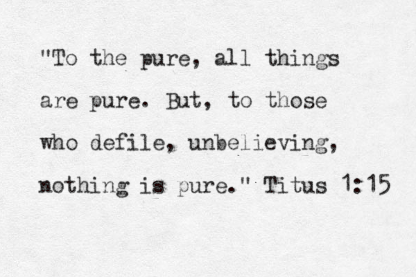 "To the pure, all things are pure. But, to those who defile, unbelieving, nothing is pure." Titus 1:15 