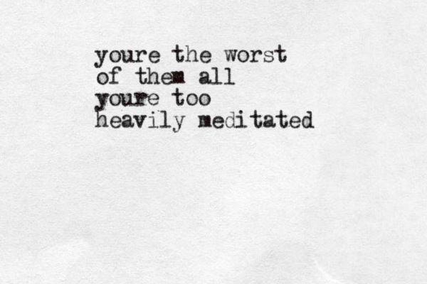 youre the worst of them all youre too heavily meditated