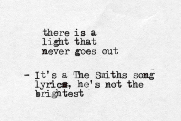 there is a light that never goes out - It's a The Smiths song lyrics, he's not the brightest