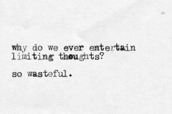 why do we ever entertain limiting thoughts? so wasteful. 