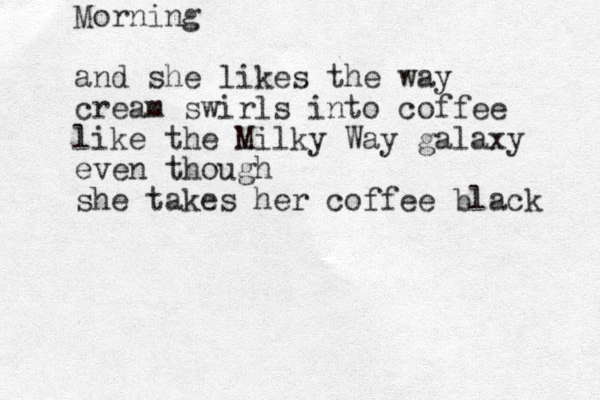 Morning and she likes the way cream swirls into coffee like the Milky Way galaxy even though she takes her coffee black 