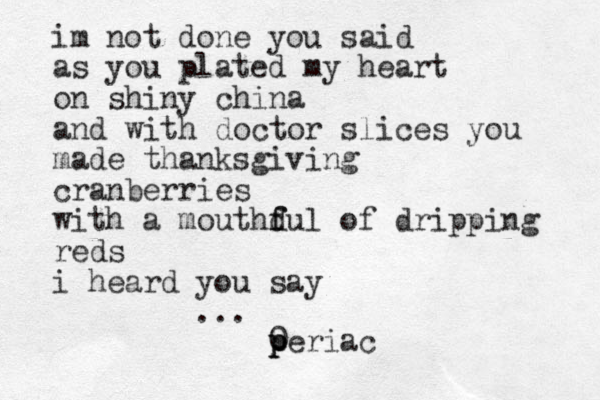 im not done you said as you plated my heart on shiny china and with doctor slices you made thanksgiving cranberries with a mouthd f ful of dripping reds i heard you say ... 0 p p periac