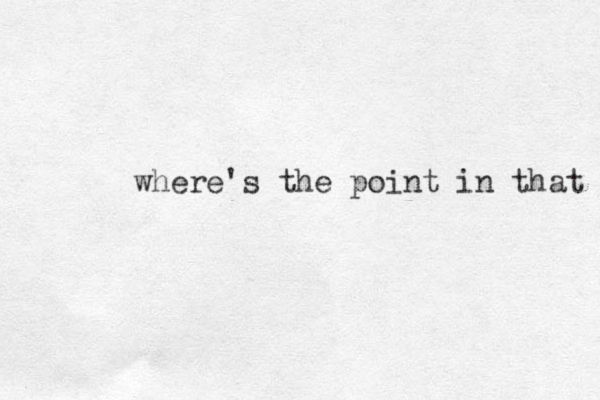 where's the point in that 