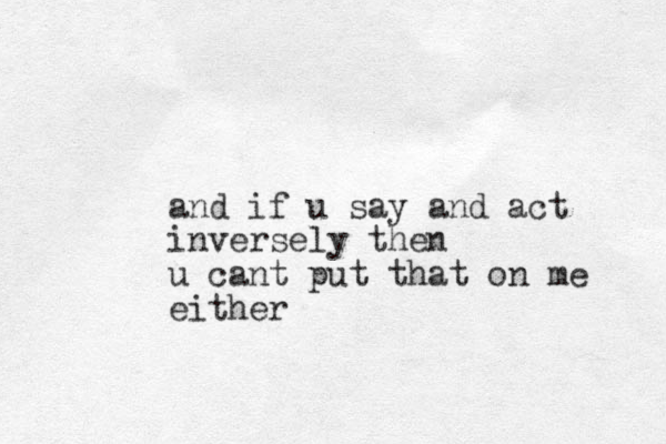 and if u say and act inversely then u cant put that on me either
