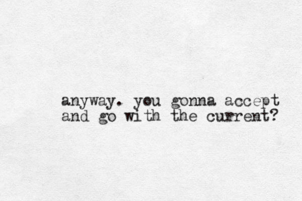 anyway. you gonna accept and go with the current? 