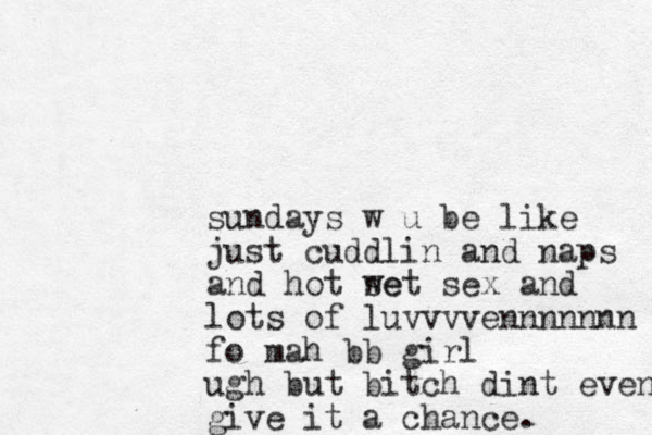 sundays w u be like just cuddlin and naps and hot se wet sex and lots of luvvvvennnnnnn fo mah bb girl ugh but bitch dint even give it a chance. 