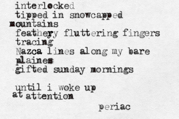 interlocked tipped in snowcapped o mountains feathey r ry fluttering fingers tracing Nazca zca lines along my bare plaines gifted sunday mornings until i woke up at attention periac