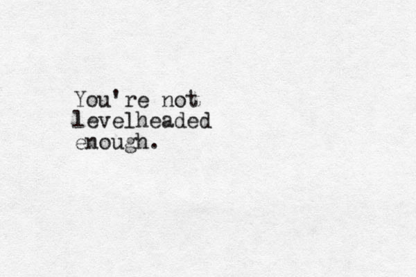 You're not levelheaded enough.