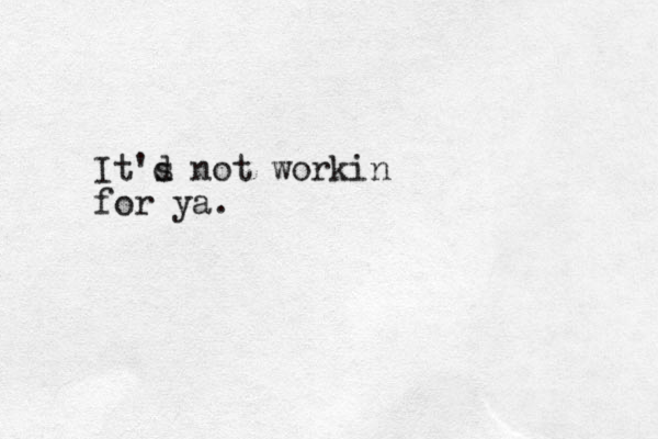 It'd s not workin for ya.