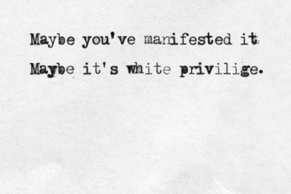 Maybe you've manifested it Maybe it's white privilige. 