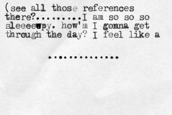 (see all those references there?.........I am so so so sleeeewpy e e . how'm I gonna get through the day? I feel like a ..............