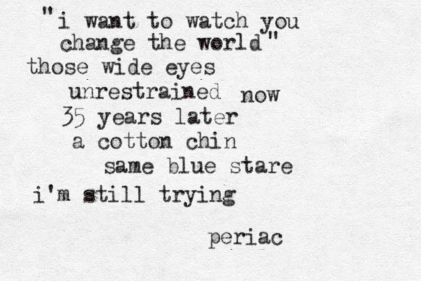 i want to watch you change the world those wide eyes unrestrained now 35 years later " " a cotton chin same blue stare i'm still trying periac