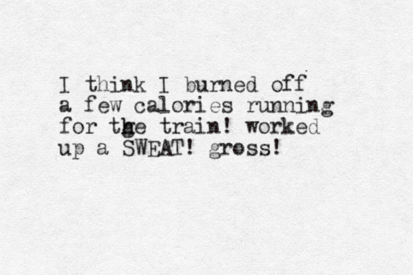 I think I burned off a few calories running for tge h h train! worked up a SWEAT! gross!
