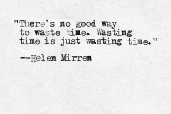 "There's no good way to waste time. Wasting time is just wasting time." --Helen Mirren