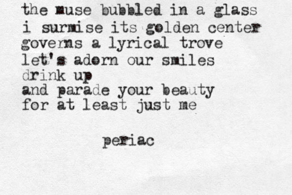 the muse bubbled in a glass i surmise its golden center governs a lyrical trove let's adorn our smiles drink up and parade your beauty for at least just me periac