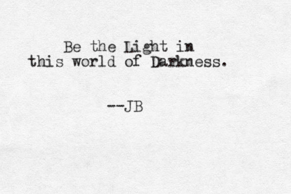 Be the Light in this world of Darkness. --JB