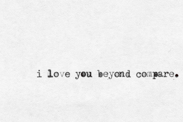 i love you beyond compare. 