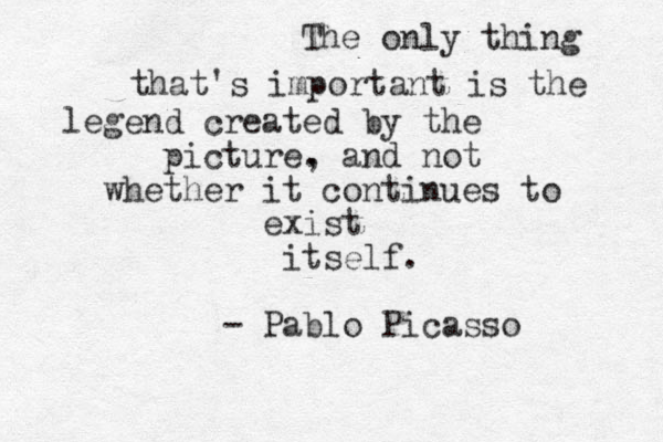 The only thing that's important is the legend created by the picture. , and not whether it continues to exist itself. - Pablo Picasso 