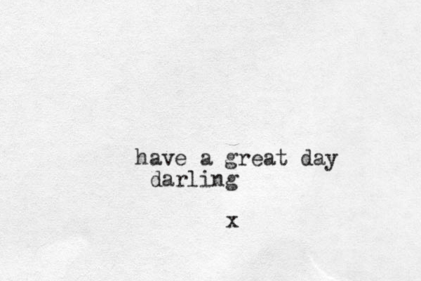 have a great day darling x