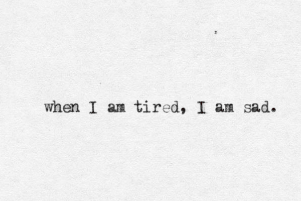 when I am tired, I am sad. 