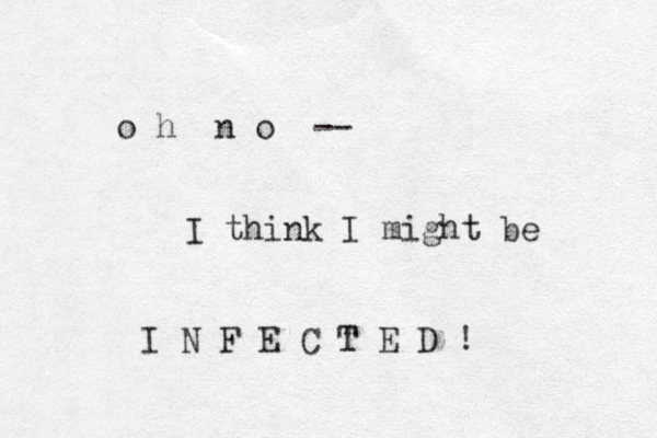 o h n o -- I think I might be I N F E C T E D T !
