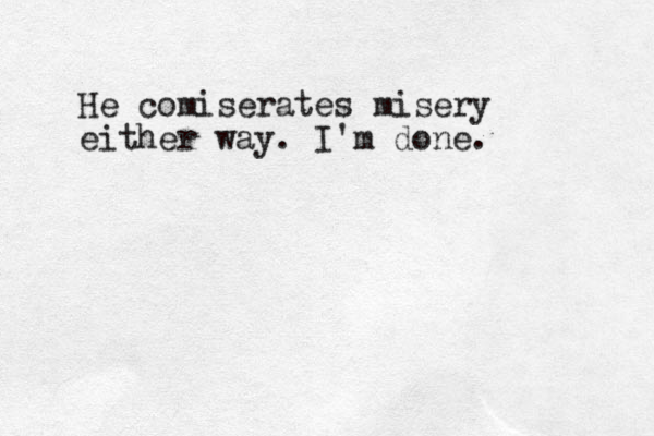 He comiserates misery either way. I'm done.