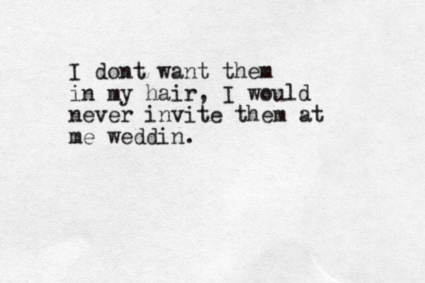 I dont want them in my hair, I would never invite them at me weddin.