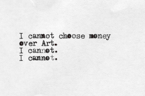 I cannot choose money over Art. I cannot. I cannot.