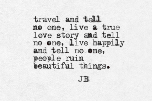 travel and tell no one, live a true love story and tell no one, live happily and tell no one, people ruin beautiful things. JB
