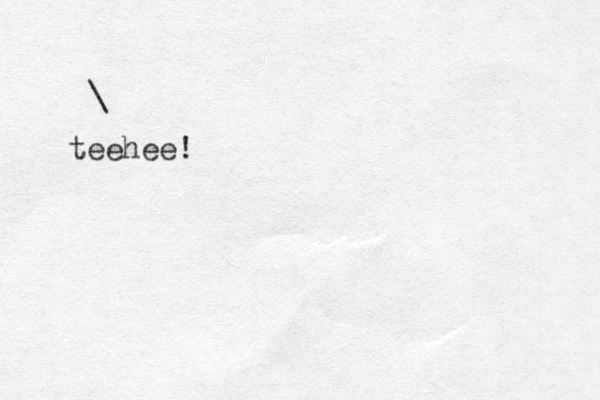 \ teehee!