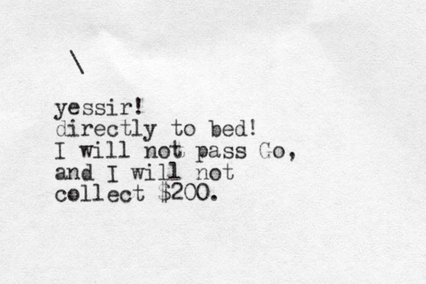 \ yessir! directly to bed! I will not pass Go, and I will not collect $200. 