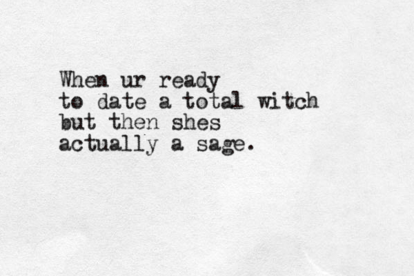 When ur ready to date a total witch but then shes actually a sage.