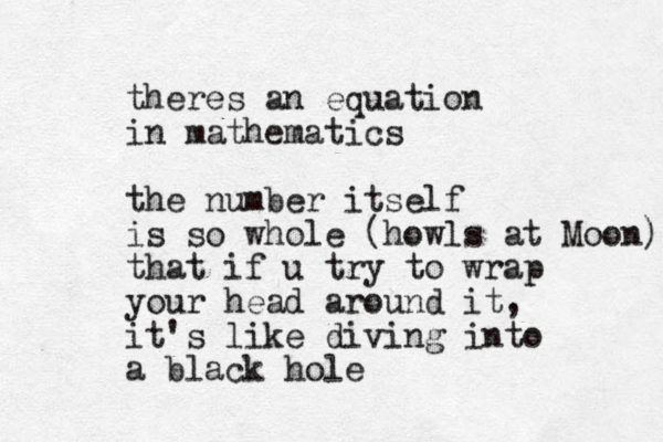 theres an equation in mathematics the number itself is so whole (howls at Moon) that if u try to wrap your head around it, it's like diving into a black hole