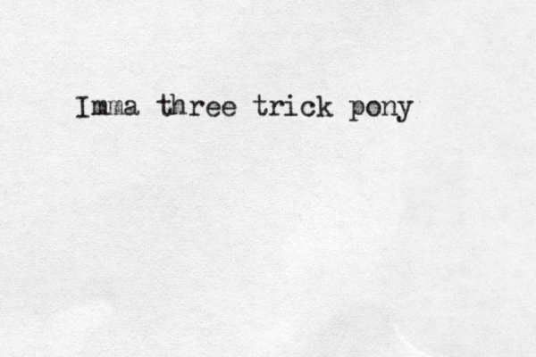 Imma three trick pony