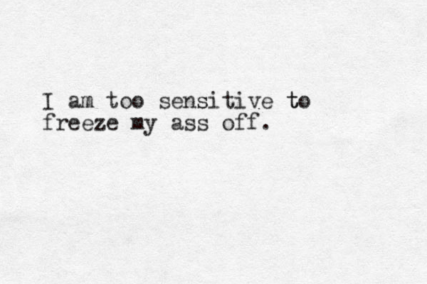 I am too m sens sitive to t freeze my ass off.
