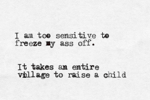 I am too m sens sitive to t freeze my ass off. It takes an entire vo i illage to raise a child