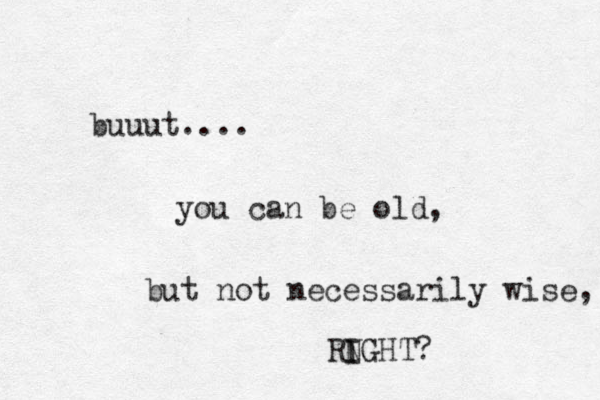 buuut.... you can be old, but not necessarily wise, RN I IGHT? 