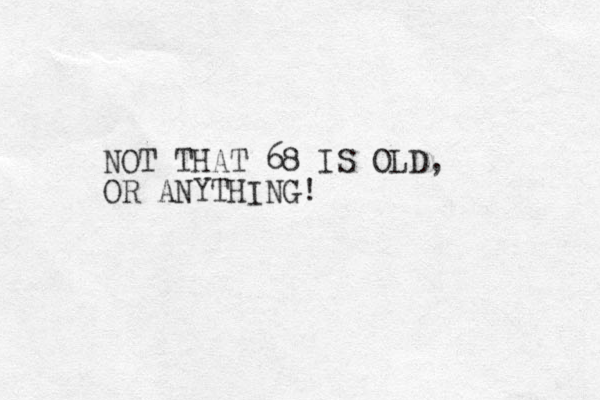 NOT THAT 68 IS OLD, OR ANYTHING!