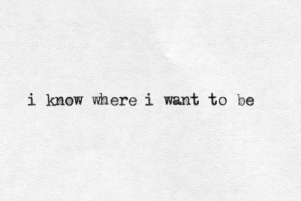 i know where i want to be 