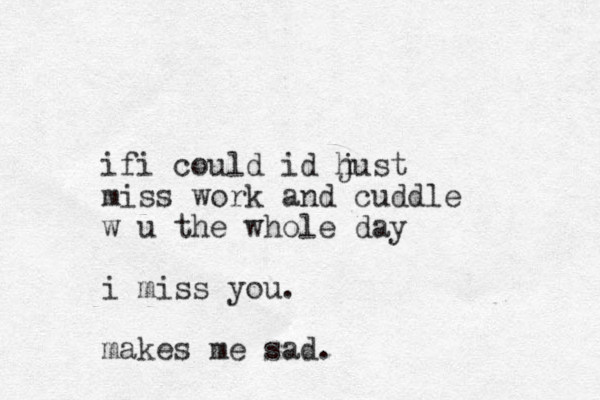 ifi could id hust j miss work and cuddle w u the whole day i miss you. makes me sad.