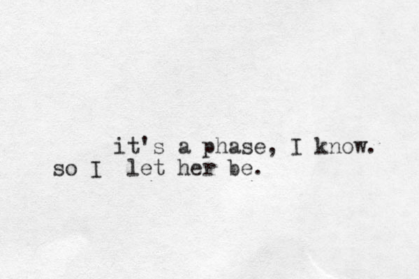 it's a phase, I know. let so I her be.