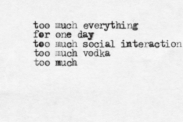 too much everything for one day too much social interaction too much vodka too much 