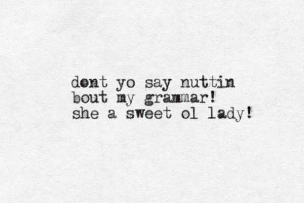 dont yo say nuttin bout my grammar! she a sweet ol lady! 
