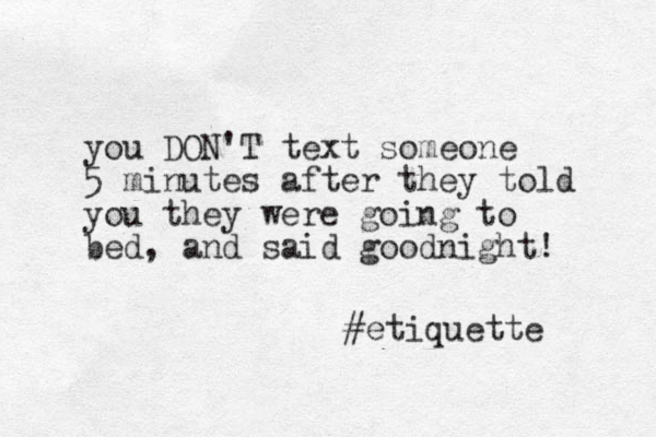 you DON'T text someone 5 minutes after they told you they were going to bed, and said goodnight! #etiquette 