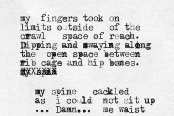 my fingers took on limits outside of the crawl space of reach. Dipping and swaying ali o ong the open space between rib cage and hip bones. my soi pnm C XXXXXXX my spine cackled as i could not sit up ... Damn... me waist