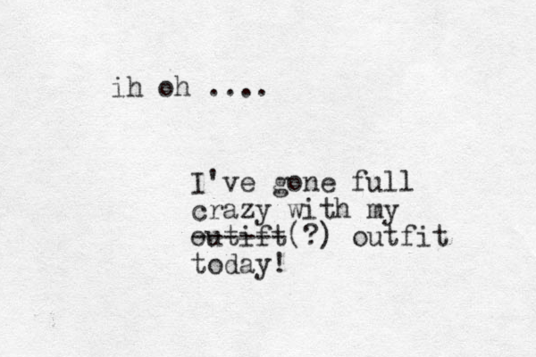 ih oh .... I've gone full crazy with my outift (?) outfit ------ today!