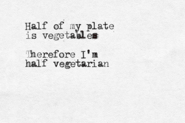 Half of my plate is vegetables Therefore I'm half vegetarian 