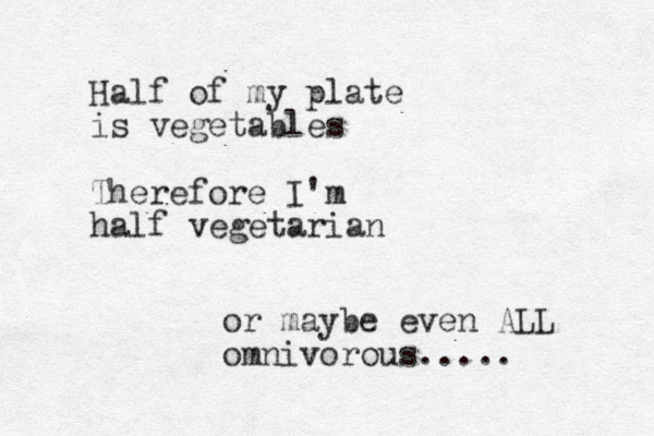 Half of my plate is vegetables Therefore I'm half vegetarian or maybe even ALL omnivorous.....
