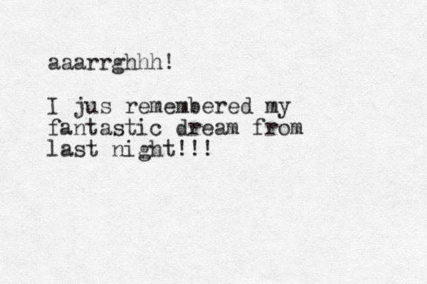 aaarrghhh! I jus remembered my fantastic dream from last night!!!